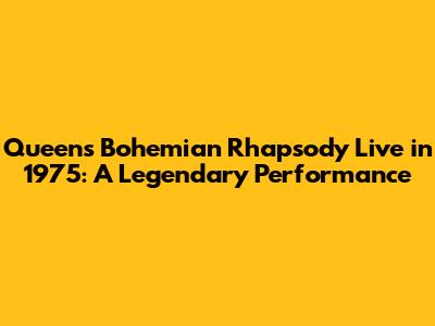 Queen's Bohemian Rhapsody Live in 1975: A Legendary Performance