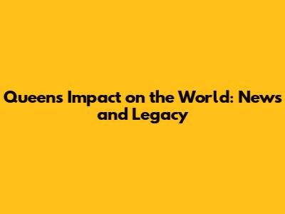 Queen's Impact on the World: News and Legacy