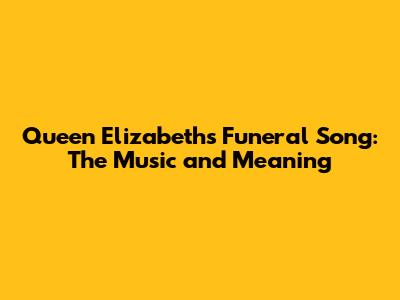 Queen Elizabeth's Funeral Song: The Music and Meaning