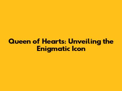 Queen of Hearts: Unveiling the Enigmatic Icon