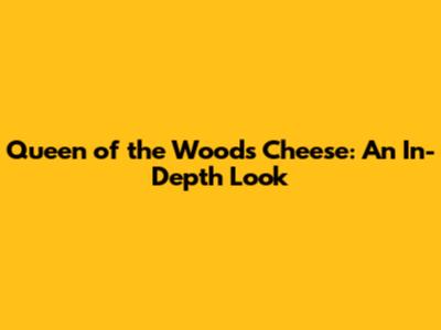 Queen of the Woods Cheese: An In-Depth Look