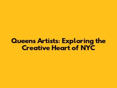Queens Artists: Exploring the Creative Heart of NYC