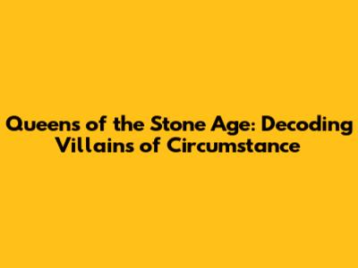 Queens of the Stone Age: Decoding *Villains of Circumstance*