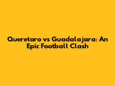 Queretaro vs Guadalajara: An Epic Football Clash