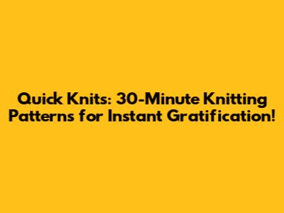 Quick Knits: 30-Minute Knitting Patterns for Instant Gratification!
