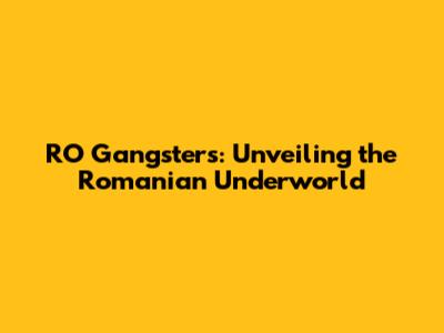 RO Gangsters: Unveiling the Romanian Underworld
