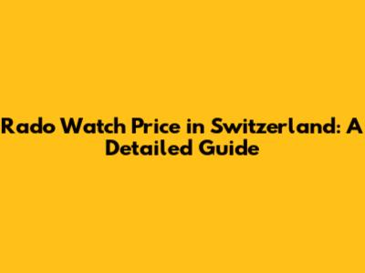 Rado Watch Price in Switzerland: A Detailed Guide