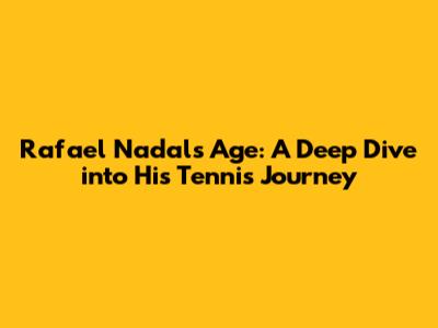 Rafael Nadal's Age: A Deep Dive into His Tennis Journey