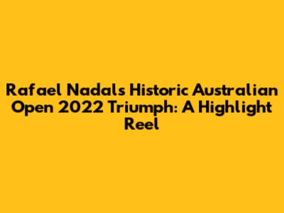Rafael Nadal's Historic Australian Open 2022 Triumph: A Highlight Reel