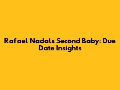 Rafael Nadal's Second Baby: Due Date Insights