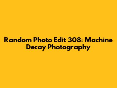 Random Photo Edit 308: Machine Decay Photography