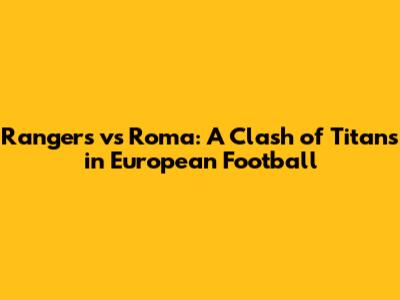 Rangers vs Roma: A Clash of Titans in European Football