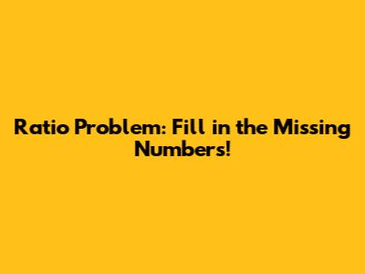 Ratio Problem: Fill in the Missing Numbers!