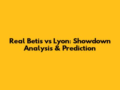 Real Betis vs Lyon: Showdown Analysis & Prediction