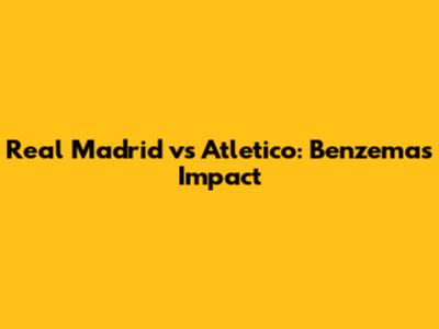 Real Madrid vs Atletico: Benzema's Impact