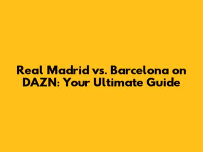 Real Madrid vs. Barcelona on DAZN: Your Ultimate Guide