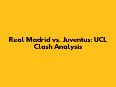 Real Madrid vs. Juventus: UCL Clash Analysis
