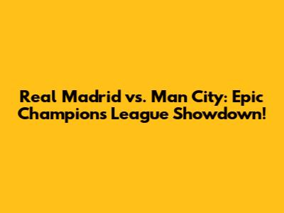 Real Madrid vs. Man City: Epic Champions League Showdown!