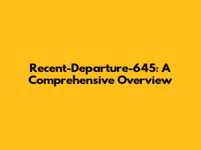 Recent-Departure-645: A Comprehensive Overview
