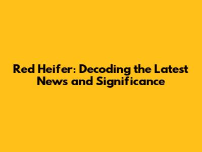 Red Heifer: Decoding the Latest News and Significance