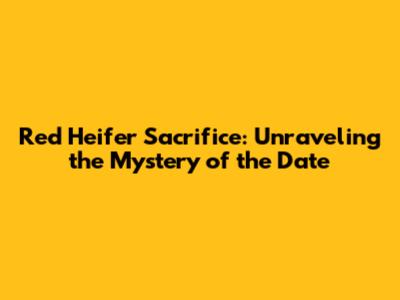 Red Heifer Sacrifice: Unraveling the Mystery of the Date