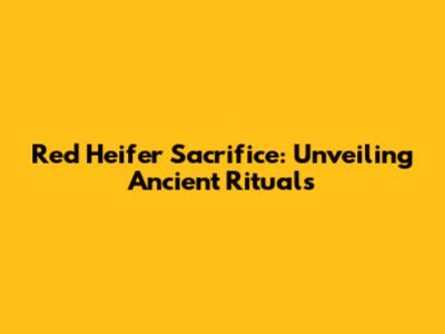 Red Heifer Sacrifice: Unveiling Ancient Rituals