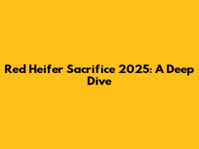 Red Heifer Sacrifice 2025: A Deep Dive