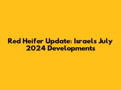 Red Heifer Update: Israel's July 2024 Developments