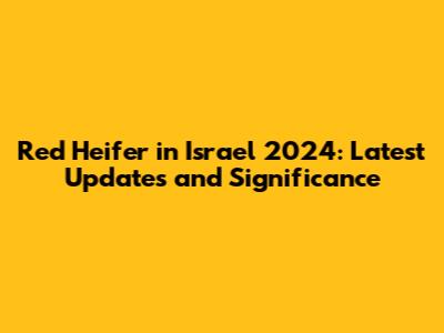 Red Heifer in Israel 2024: Latest Updates and Significance