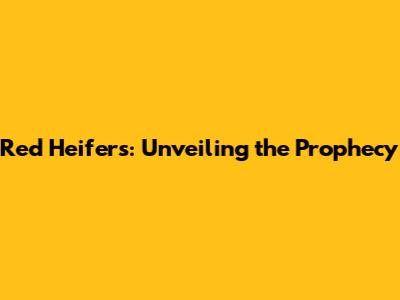 Red Heifers: Unveiling the Prophecy