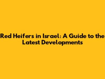 Red Heifers in Israel: A Guide to the Latest Developments
