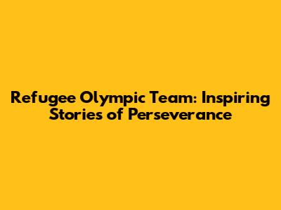 Refugee Olympic Team: Inspiring Stories of Perseverance