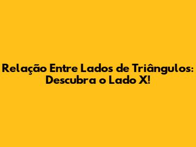 Relação Entre Lados de Triângulos: Descubra o Lado X!