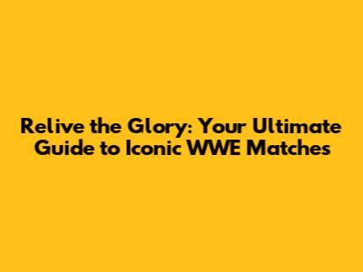 Relive the Glory: Your Ultimate Guide to Iconic WWE Matches