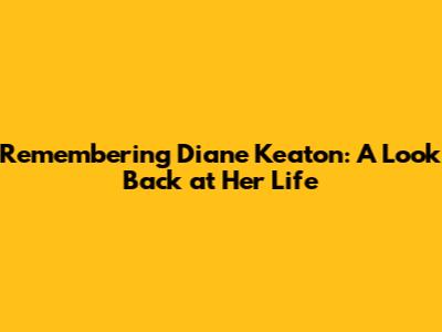 Remembering Diane Keaton: A Look Back at Her Life
