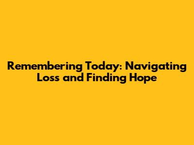 Remembering Today: Navigating Loss and Finding Hope