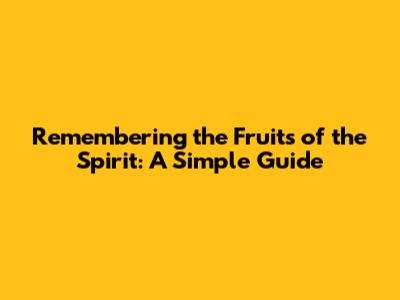 Remembering the Fruits of the Spirit: A Simple Guide