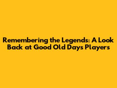 Remembering the Legends: A Look Back at Good Old Days Players
