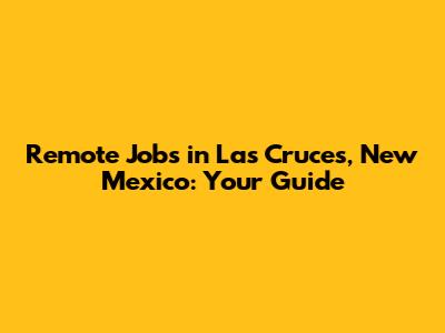 Remote Jobs in Las Cruces, New Mexico: Your Guide