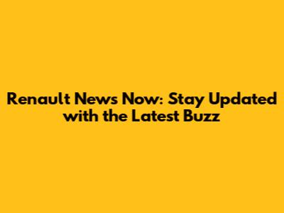 Renault News Now: Stay Updated with the Latest Buzz