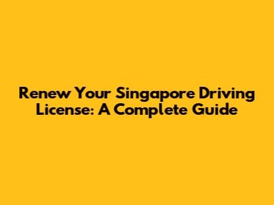 Renew Your Singapore Driving License: A Complete Guide