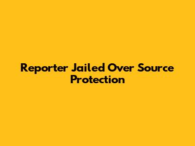 Reporter Jailed Over Source Protection
