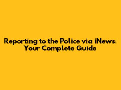 Reporting to the Police via iNews: Your Complete Guide