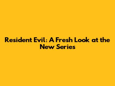 Resident Evil: A Fresh Look at the New Series