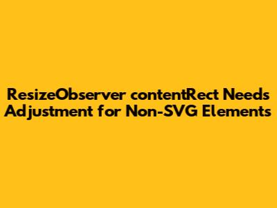 ResizeObserver contentRect Needs Adjustment for Non-SVG Elements