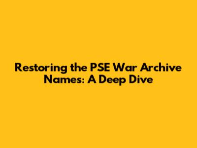Restoring the PSE War Archive Names: A Deep Dive