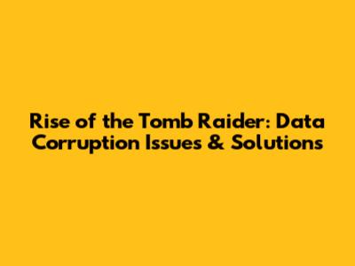 Rise of the Tomb Raider: Data Corruption Issues & Solutions