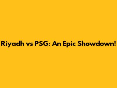Riyadh vs PSG: An Epic Showdown!