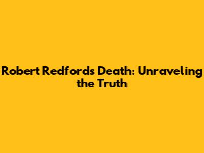 Robert Redford's Death: Unraveling the Truth