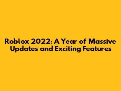 Roblox 2022: A Year of Massive Updates and Exciting Features